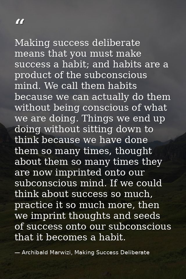 Making success deliberate means that you must make success a habit; and habits are a product of the subconscious mind. W — Archibald Marwizi, Making Success Deliberate