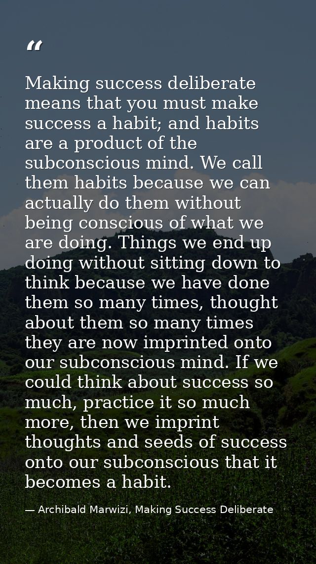 Making success deliberate means that you must make success a habit; and habits are a product of the subconscious mind. W — Archibald Marwizi, Making Success Deliberate