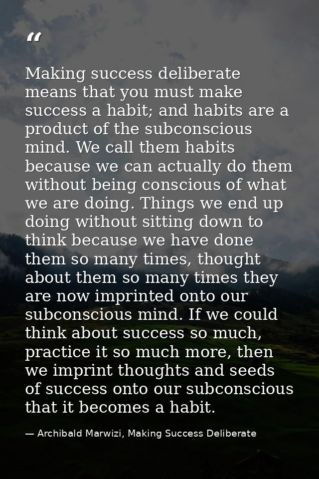 Making success deliberate means that you must make success a habit; and habits are a product of the subconscious mind. W — Archibald Marwizi, Making Success Deliberate