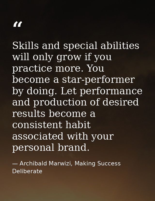 Skills and special abilities will only grow if you practice more. You become a star-performer by doing. Let performance  — Archibald Marwizi, Making Success Deliberate