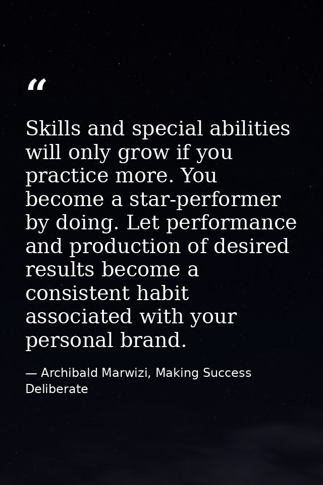 Skills and special abilities will only grow if you practice more. You become a star-performer by doing. Let performance  — Archibald Marwizi, Making Success Deliberate