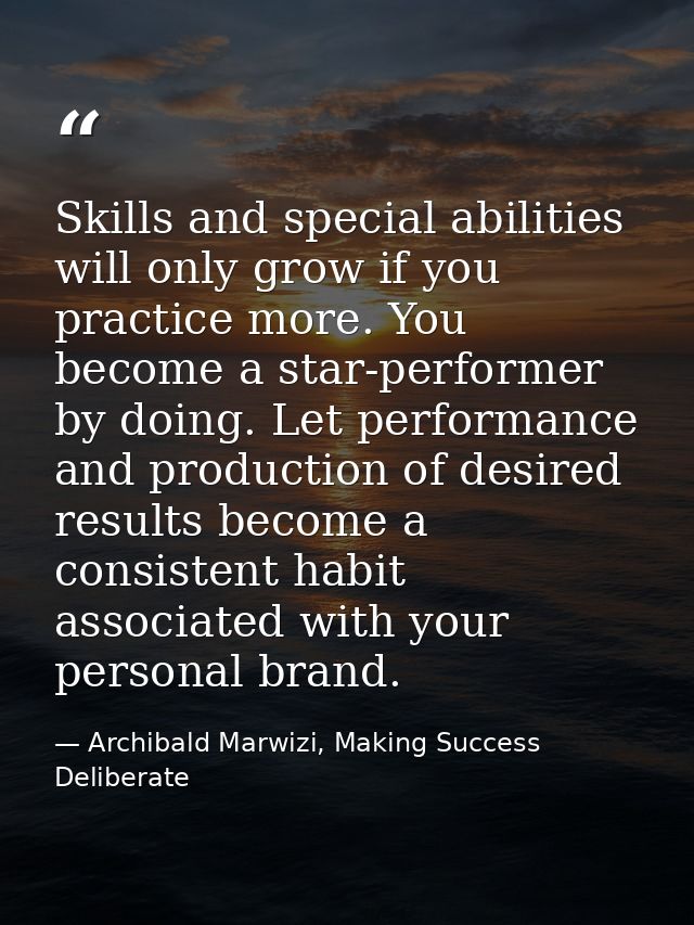 Skills and special abilities will only grow if you practice more. You become a star-performer by doing. Let performance  — Archibald Marwizi, Making Success Deliberate