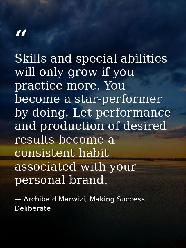 Skills and special abilities will only grow if you practice more. You become a star-performer by doing. Let performance  — Archibald Marwizi, Making Success Deliberate
