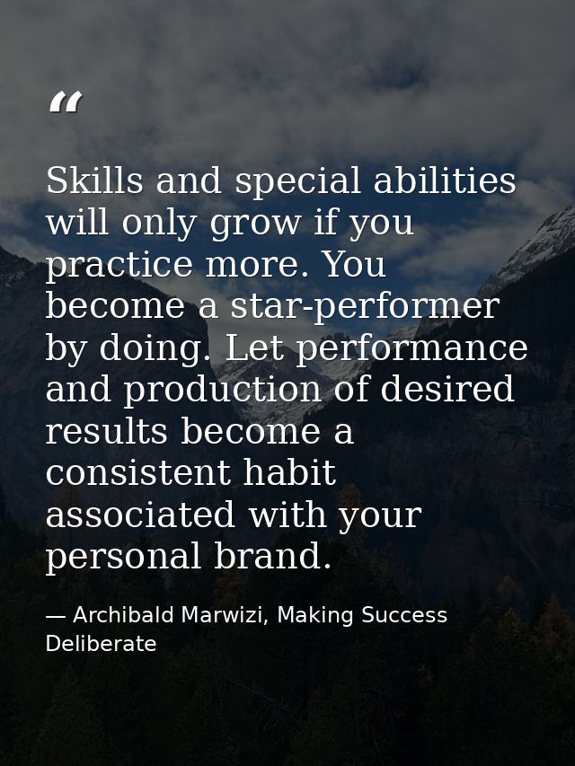 Skills and special abilities will only grow if you practice more. You become a star-performer by doing. Let performance  — Archibald Marwizi, Making Success Deliberate