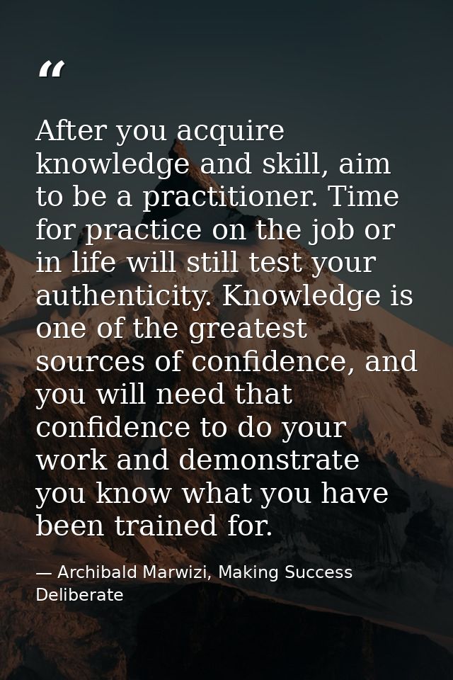 After you acquire knowledge and skill, aim to be a practitioner. Time for practice on the job or in life will still test — Archibald Marwizi, Making Success Deliberate