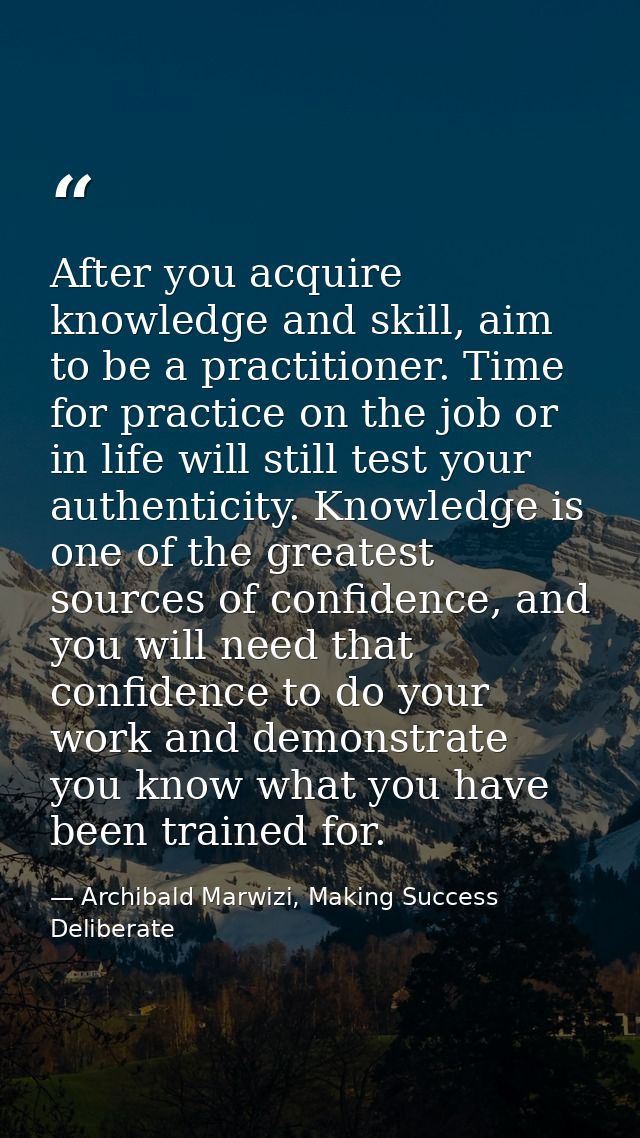 After you acquire knowledge and skill, aim to be a practitioner. Time for practice on the job or in life will still test — Archibald Marwizi, Making Success Deliberate