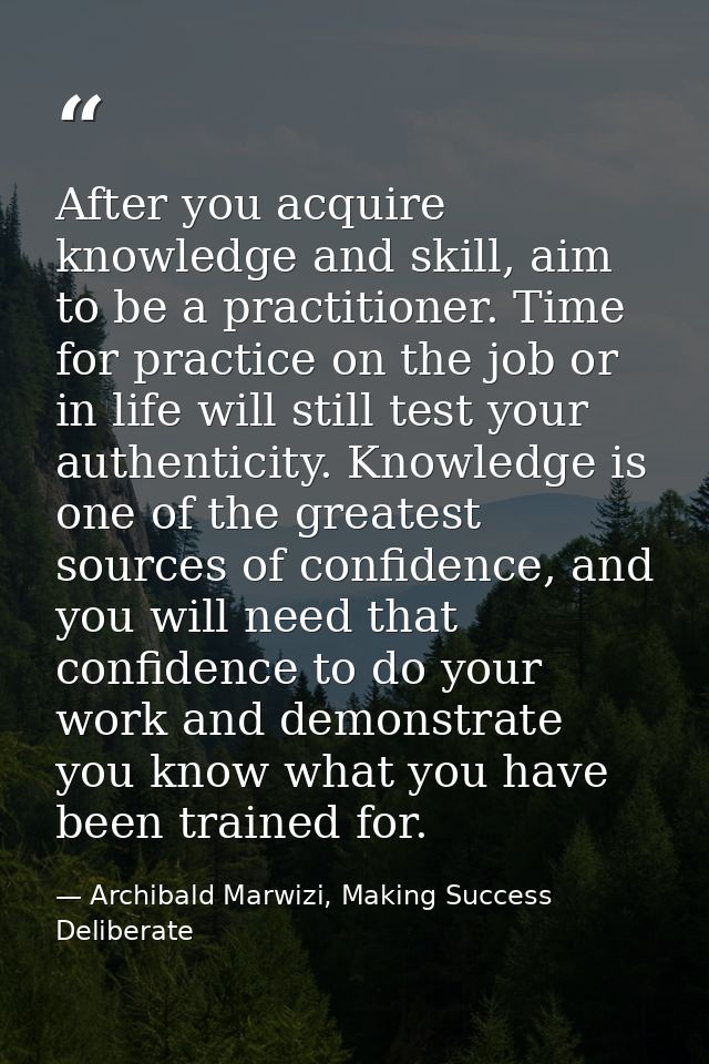 After you acquire knowledge and skill, aim to be a practitioner. Time for practice on the job or in life will still test — Archibald Marwizi, Making Success Deliberate