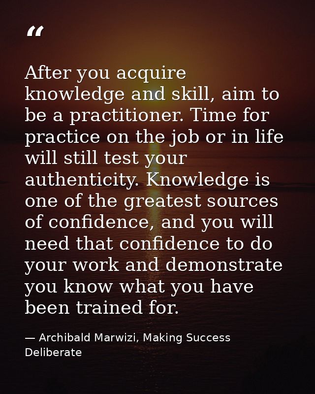 After you acquire knowledge and skill, aim to be a practitioner. Time for practice on the job or in life will still test — Archibald Marwizi, Making Success Deliberate
