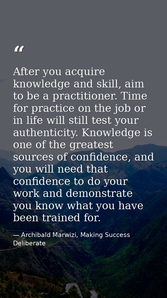 After you acquire knowledge and skill, aim to be a practitioner. Time for practice on the job or in life will still test — Archibald Marwizi, Making Success Deliberate
