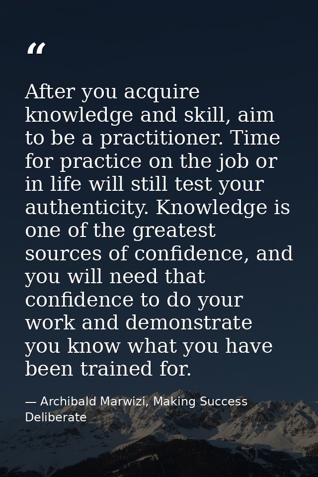 After you acquire knowledge and skill, aim to be a practitioner. Time for practice on the job or in life will still test — Archibald Marwizi, Making Success Deliberate