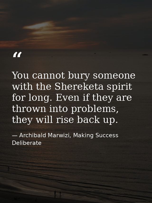 You cannot bury someone with the Shereketa spirit for long. Even if they are thrown into problems, they will rise back u — Archibald Marwizi, Making Success Deliberate
