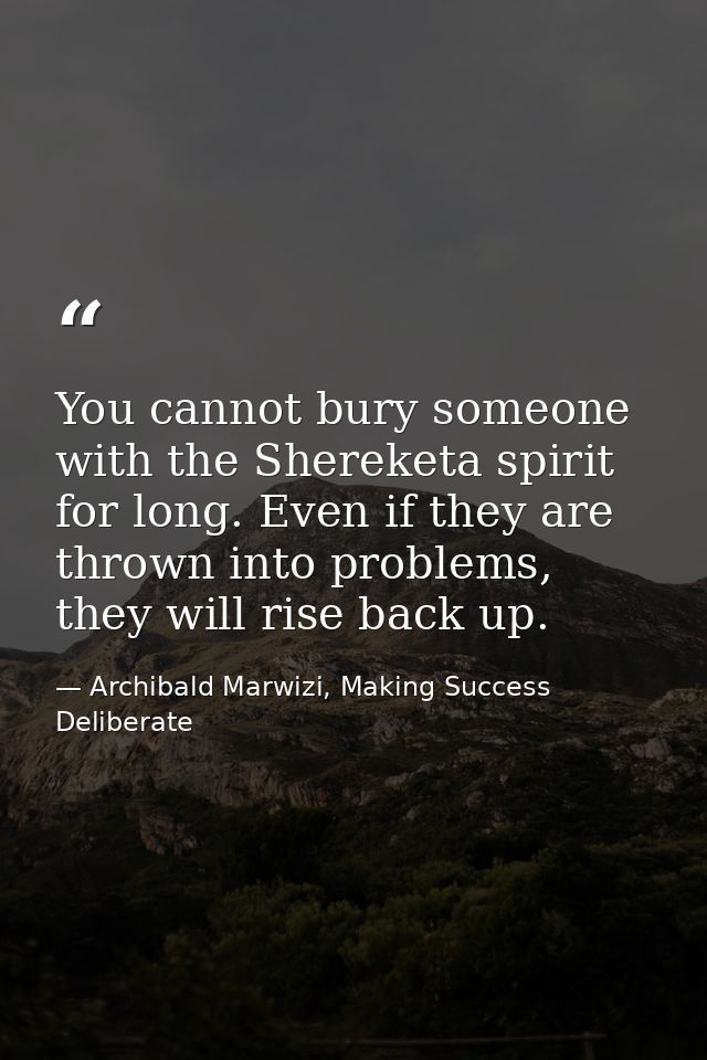 You cannot bury someone with the Shereketa spirit for long. Even if they are thrown into problems, they will rise back u — Archibald Marwizi, Making Success Deliberate