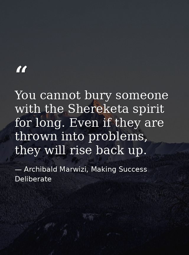 You cannot bury someone with the Shereketa spirit for long. Even if they are thrown into problems, they will rise back u — Archibald Marwizi, Making Success Deliberate