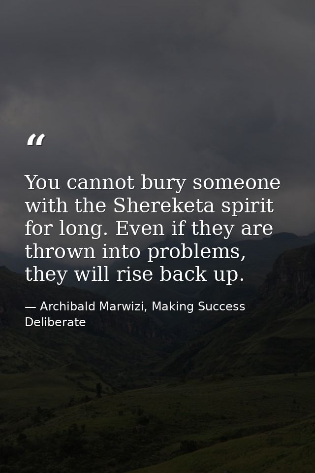 You cannot bury someone with the Shereketa spirit for long. Even if they are thrown into problems, they will rise back u — Archibald Marwizi, Making Success Deliberate