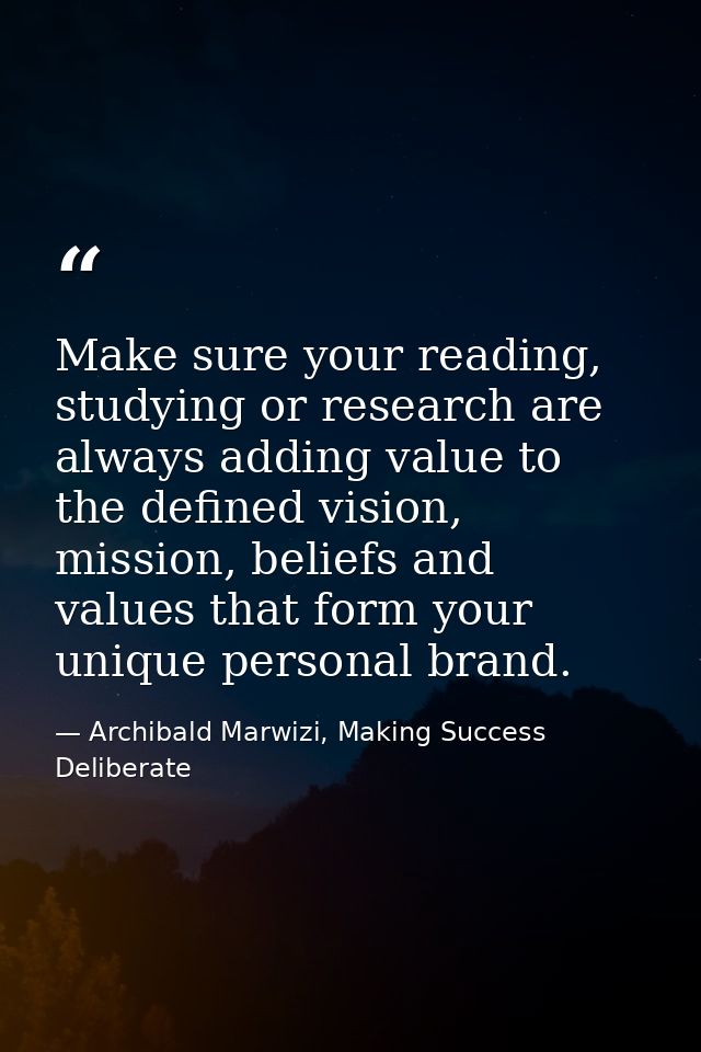 Make sure your reading, studying or research are always adding value to the defined vision, mission, beliefs and values  — Archibald Marwizi, Making Success Deliberate