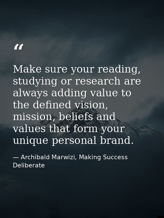 Make sure your reading, studying or research are always adding value to the defined vision, mission, beliefs and values  — Archibald Marwizi, Making Success Deliberate