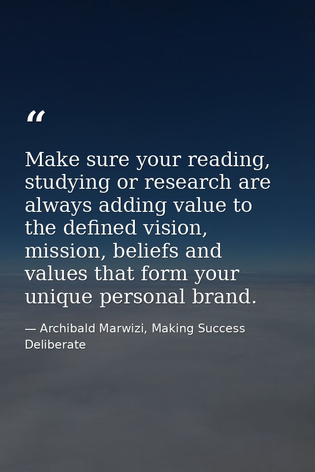 Make sure your reading, studying or research are always adding value to the defined vision, mission, beliefs and values  — Archibald Marwizi, Making Success Deliberate