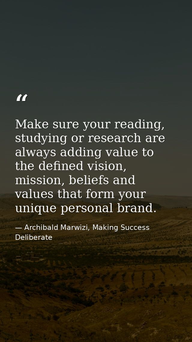 Make sure your reading, studying or research are always adding value to the defined vision, mission, beliefs and values  — Archibald Marwizi, Making Success Deliberate