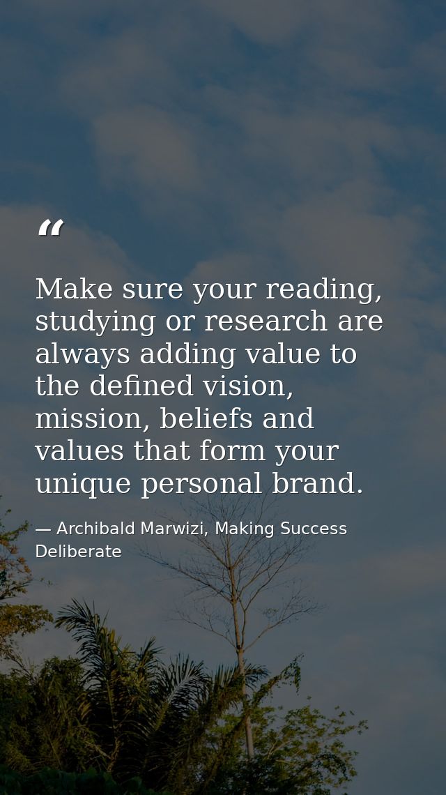 Make sure your reading, studying or research are always adding value to the defined vision, mission, beliefs and values  — Archibald Marwizi, Making Success Deliberate