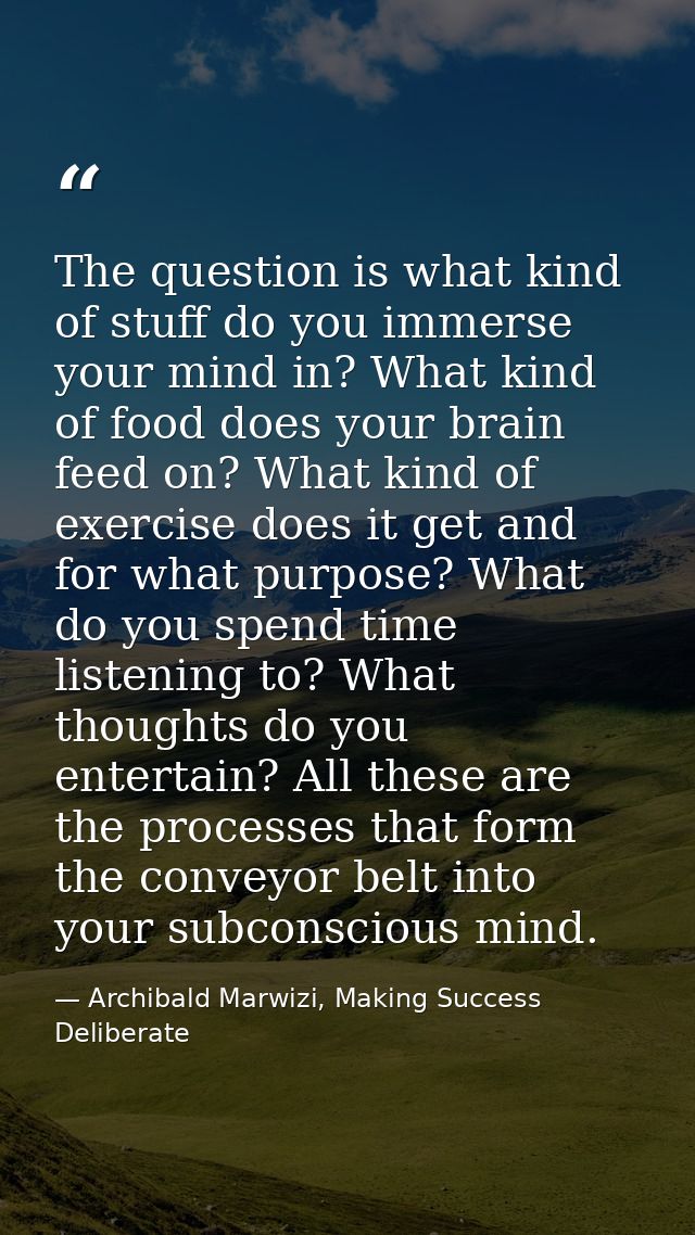 The question is what kind of stuff do you immerse your mind in? What kind of food does your brain feed on? What kind of  — Archibald Marwizi, Making Success Deliberate