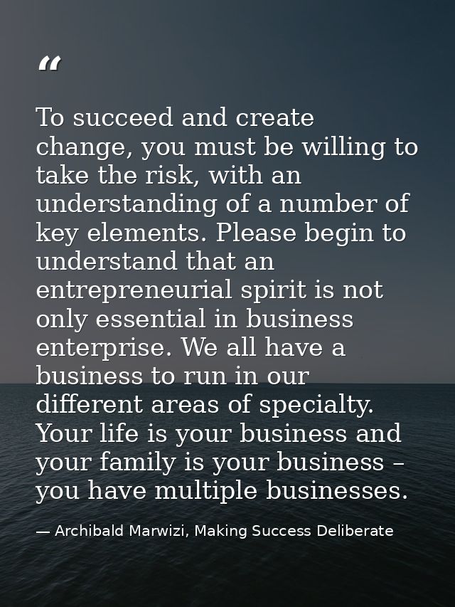To succeed and create change, you must be willing to take the risk, with an understanding of a number of key elements. P — Archibald Marwizi, Making Success Deliberate