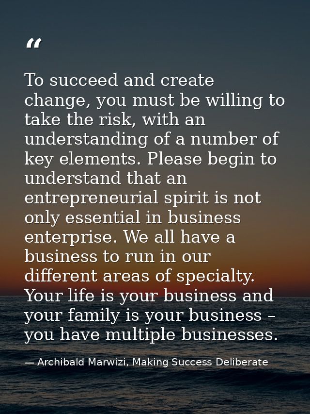To succeed and create change, you must be willing to take the risk, with an understanding of a number of key elements. P — Archibald Marwizi, Making Success Deliberate