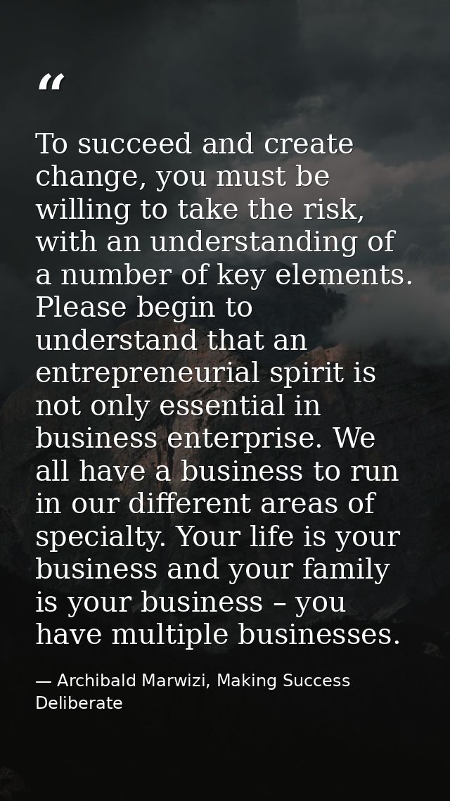 To succeed and create change, you must be willing to take the risk, with an understanding of a number of key elements. P — Archibald Marwizi, Making Success Deliberate