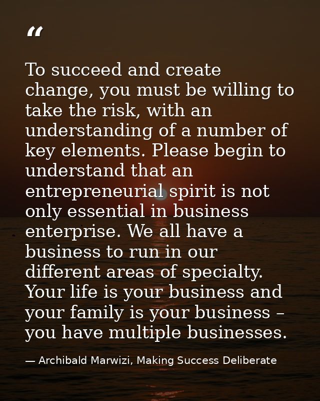 To succeed and create change, you must be willing to take the risk, with an understanding of a number of key elements. P — Archibald Marwizi, Making Success Deliberate