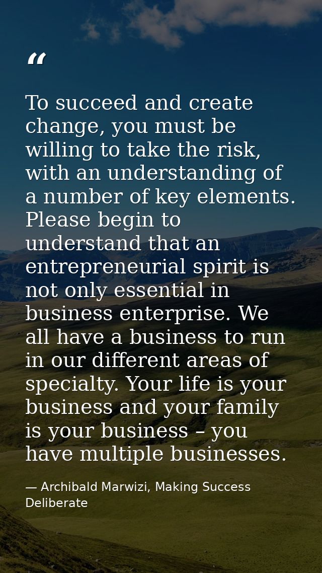 To succeed and create change, you must be willing to take the risk, with an understanding of a number of key elements. P — Archibald Marwizi, Making Success Deliberate