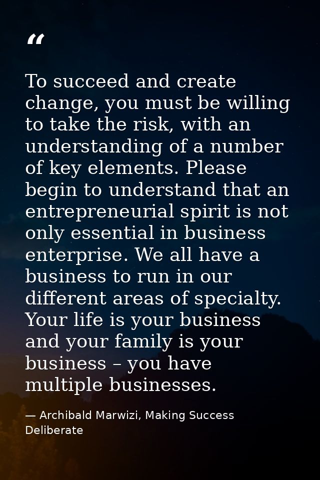 To succeed and create change, you must be willing to take the risk, with an understanding of a number of key elements. P — Archibald Marwizi, Making Success Deliberate