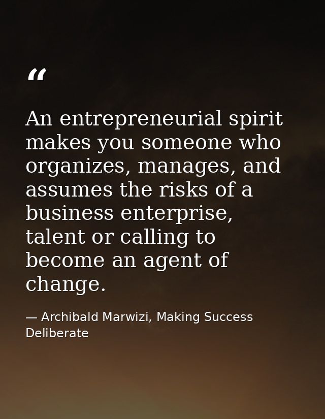 An entrepreneurial spirit makes you someone who organizes, manages, and assumes the risks of a business enterprise, tale — Archibald Marwizi, Making Success Deliberate