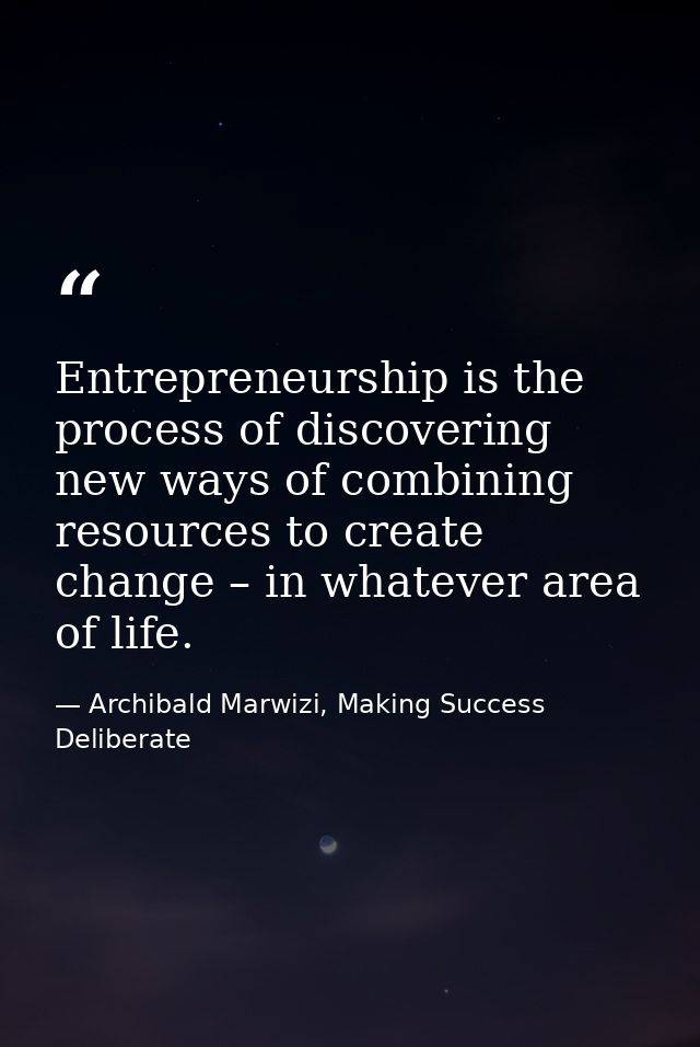 Entrepreneurship is the process of discovering new ways of combining resources to create change – in whatever area of li — Archibald Marwizi, Making Success Deliberate