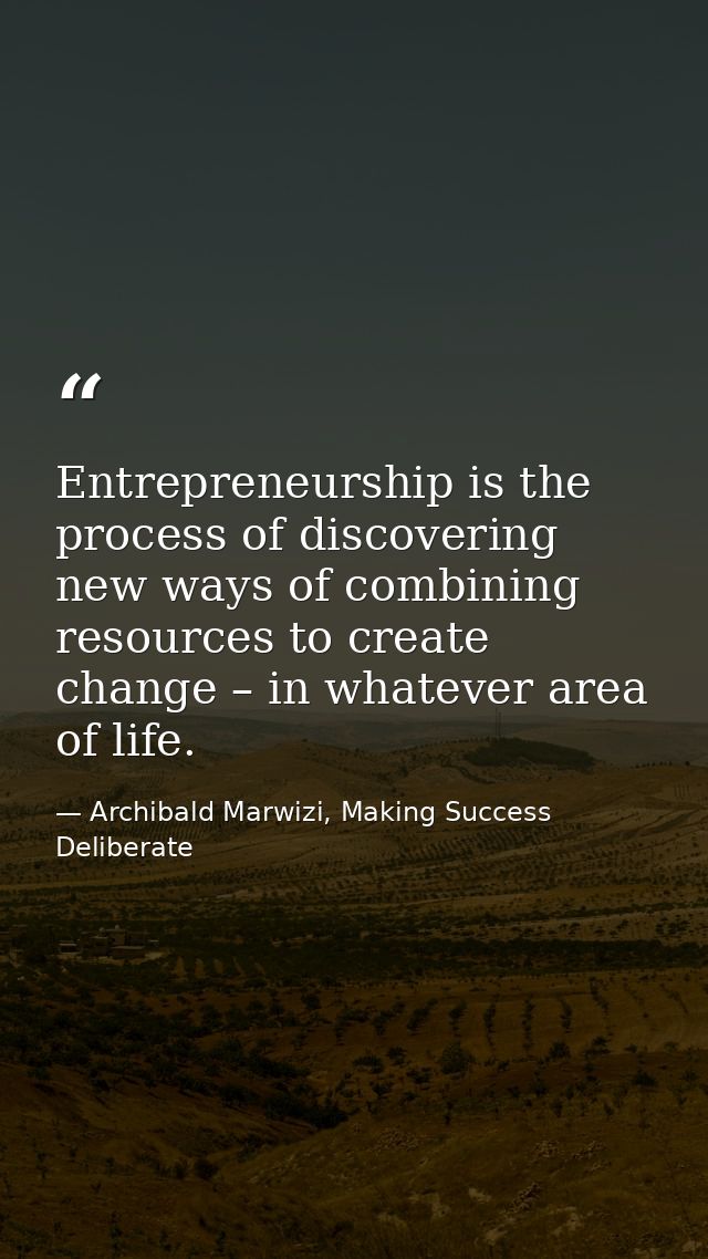 Entrepreneurship is the process of discovering new ways of combining resources to create change – in whatever area of li — Archibald Marwizi, Making Success Deliberate