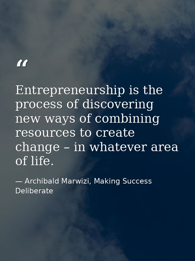 Entrepreneurship is the process of discovering new ways of combining resources to create change – in whatever area of li — Archibald Marwizi, Making Success Deliberate