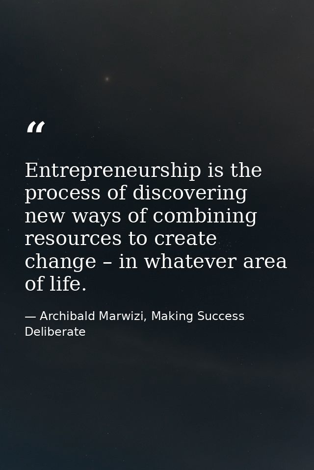 Entrepreneurship is the process of discovering new ways of combining resources to create change – in whatever area of li — Archibald Marwizi, Making Success Deliberate