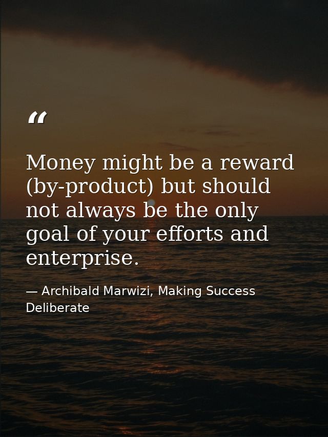 Money might be a reward (by-product) but should not always be the only goal of your efforts and enterprise. — Archibald Marwizi, Making Success Deliberate