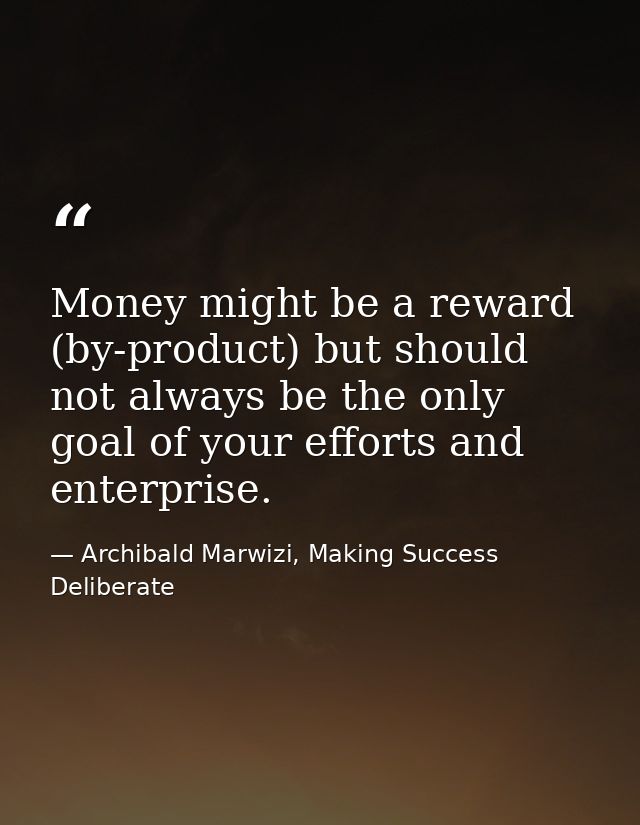 Money might be a reward (by-product) but should not always be the only goal of your efforts and enterprise. — Archibald Marwizi, Making Success Deliberate