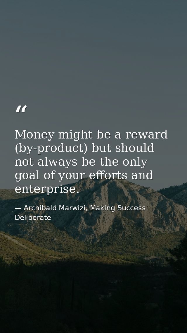 Money might be a reward (by-product) but should not always be the only goal of your efforts and enterprise. — Archibald Marwizi, Making Success Deliberate