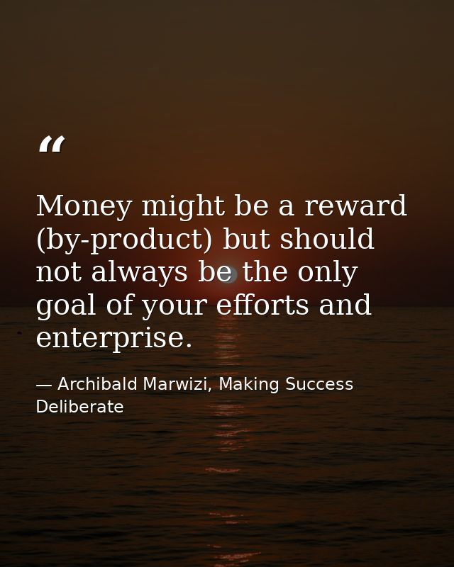 Money might be a reward (by-product) but should not always be the only goal of your efforts and enterprise. — Archibald Marwizi, Making Success Deliberate
