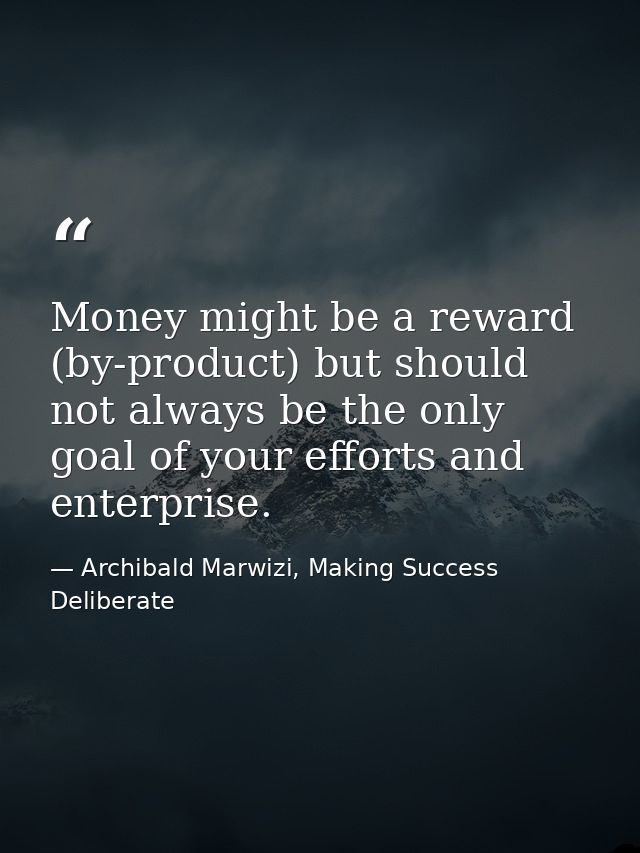 Money might be a reward (by-product) but should not always be the only goal of your efforts and enterprise. — Archibald Marwizi, Making Success Deliberate