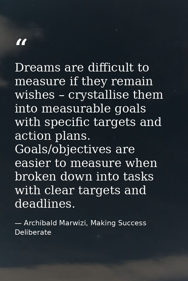 Dreams are difficult to measure if they remain wishes – crystallise them into measurable goals with specific targets and — Archibald Marwizi, Making Success Deliberate