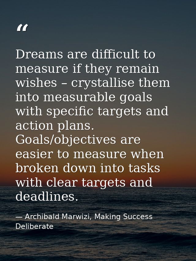 Dreams are difficult to measure if they remain wishes – crystallise them into measurable goals with specific targets and — Archibald Marwizi, Making Success Deliberate