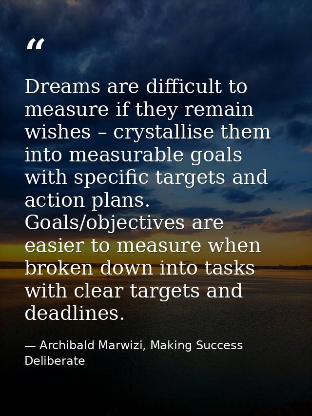 Dreams are difficult to measure if they remain wishes – crystallise them into measurable goals with specific targets and — Archibald Marwizi, Making Success Deliberate
