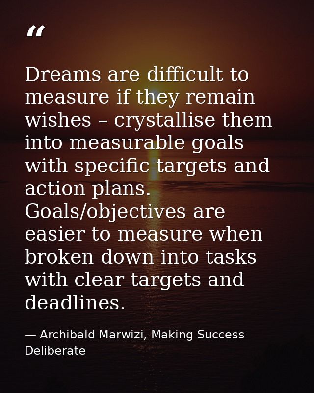 Dreams are difficult to measure if they remain wishes – crystallise them into measurable goals with specific targets and — Archibald Marwizi, Making Success Deliberate