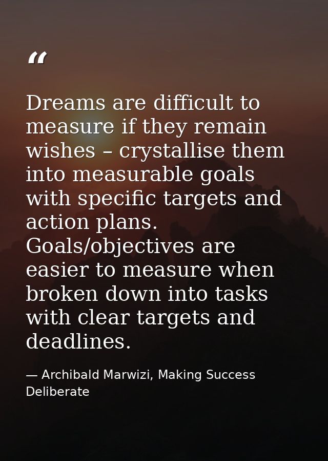 Dreams are difficult to measure if they remain wishes – crystallise them into measurable goals with specific targets and — Archibald Marwizi, Making Success Deliberate