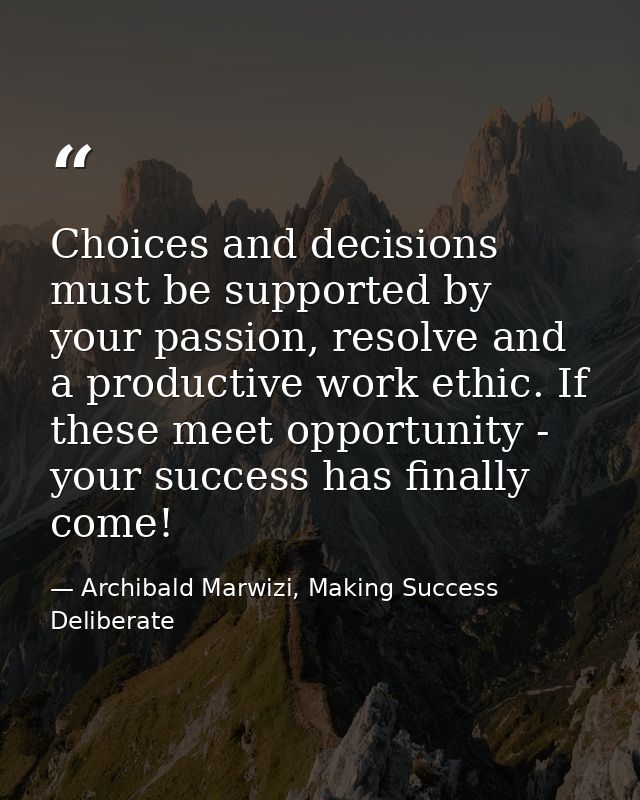 Choices and decisions must be supported by your passion, resolve and a productive work ethic. If these meet opportunity  — Archibald Marwizi, Making Success Deliberate