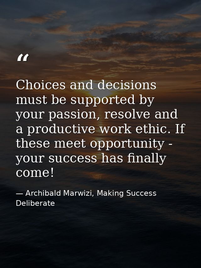 Choices and decisions must be supported by your passion, resolve and a productive work ethic. If these meet opportunity  — Archibald Marwizi, Making Success Deliberate