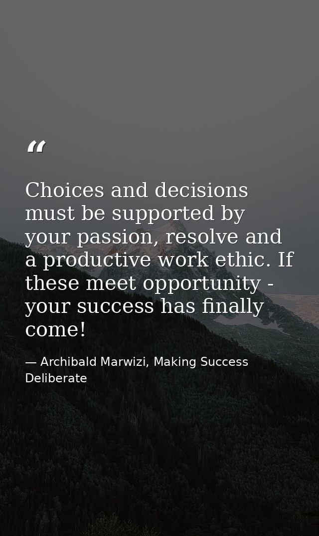 Choices and decisions must be supported by your passion, resolve and a productive work ethic. If these meet opportunity  — Archibald Marwizi, Making Success Deliberate