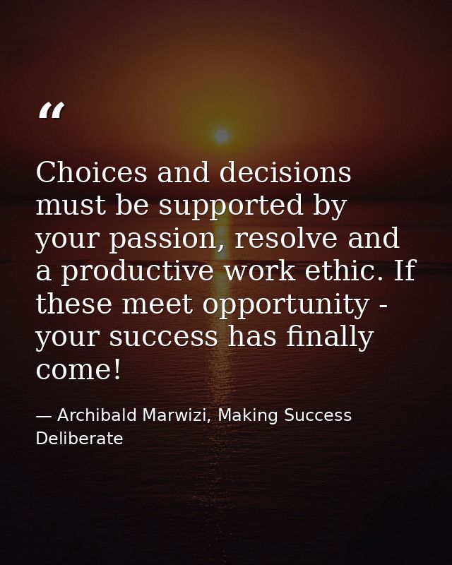 Choices and decisions must be supported by your passion, resolve and a productive work ethic. If these meet opportunity  — Archibald Marwizi, Making Success Deliberate
