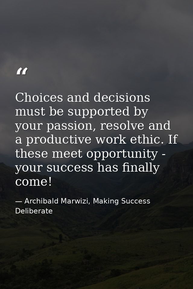 Choices and decisions must be supported by your passion, resolve and a productive work ethic. If these meet opportunity  — Archibald Marwizi, Making Success Deliberate